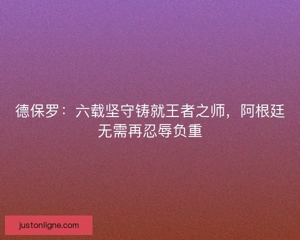 德保罗：六载坚守铸就王者之师，阿根廷无需再忍辱负重