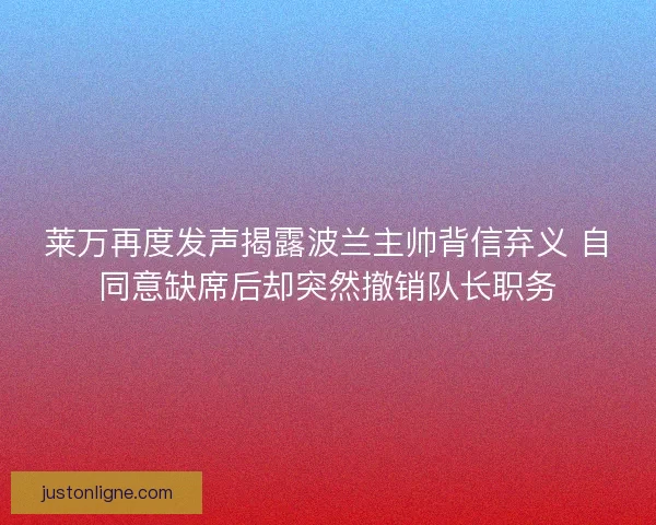 莱万再度发声揭露波兰主帅背信弃义 自同意缺席后却突然撤销队长职务