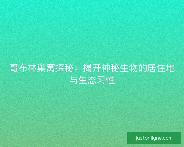 哥布林巢窝探秘：揭开神秘生物的居住地与生态习性