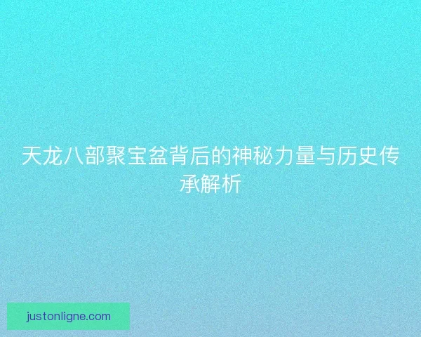天龙八部聚宝盆背后的神秘力量与历史传承解析