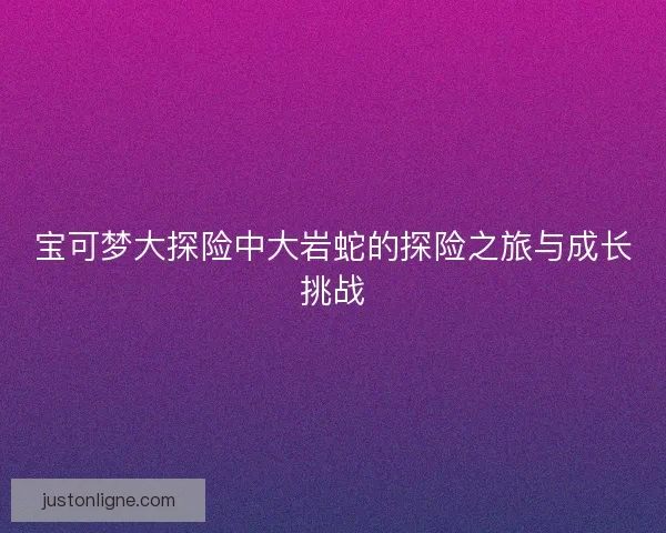 宝可梦大探险中大岩蛇的探险之旅与成长挑战