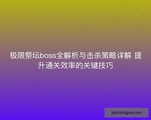 极限祭坛boss全解析与击杀策略详解 提升通关效率的关键技巧
