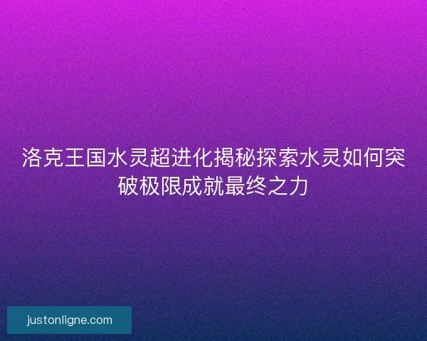 洛克王国水灵超进化揭秘探索水灵如何突破极限成就最终之力