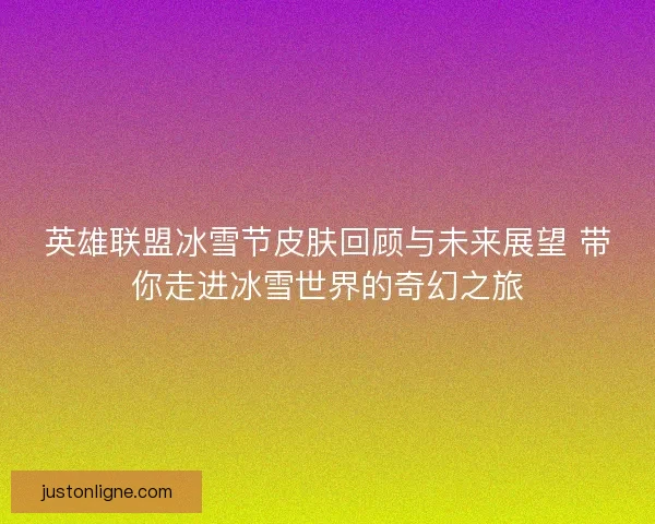英雄联盟冰雪节皮肤回顾与未来展望 带你走进冰雪世界的奇幻之旅