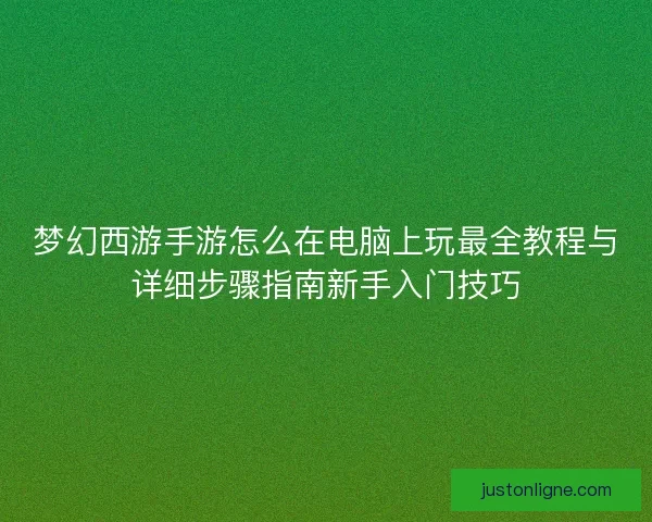 梦幻西游手游怎么在电脑上玩最全教程与详细步骤指南新手入门技巧