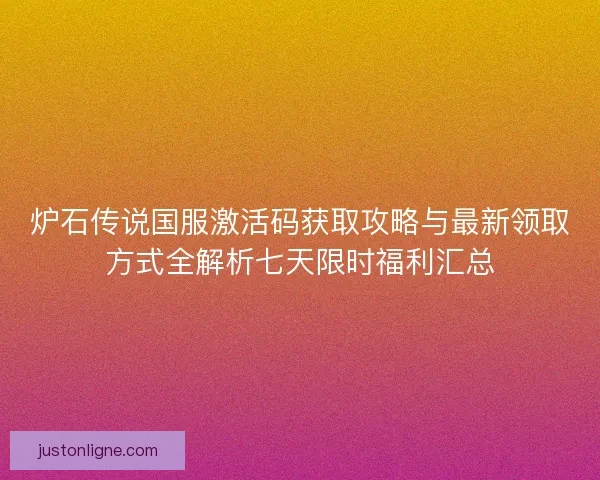 炉石传说国服激活码获取攻略与最新领取方式全解析七天限时福利汇总