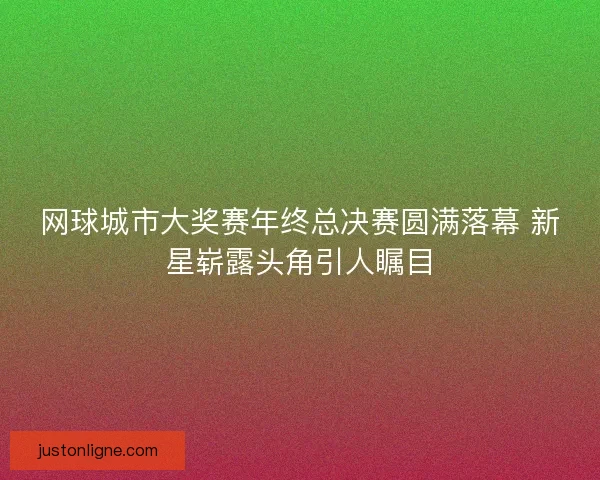 网球城市大奖赛年终总决赛圆满落幕 新星崭露头角引人瞩目