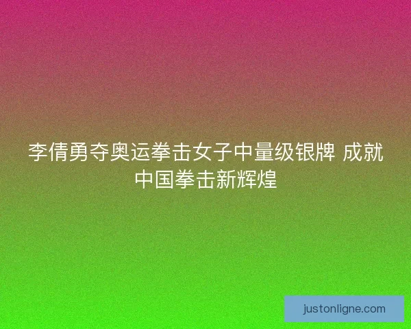 李倩勇夺奥运拳击女子中量级银牌 成就中国拳击新辉煌