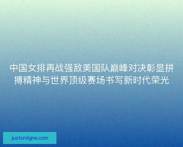 中国女排再战强敌美国队巅峰对决彰显拼搏精神与世界顶级赛场书写新时代荣光