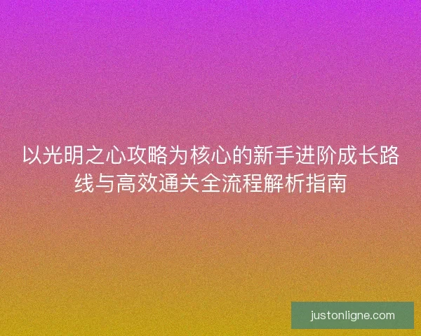 以光明之心攻略为核心的新手进阶成长路线与高效通关全流程解析指南