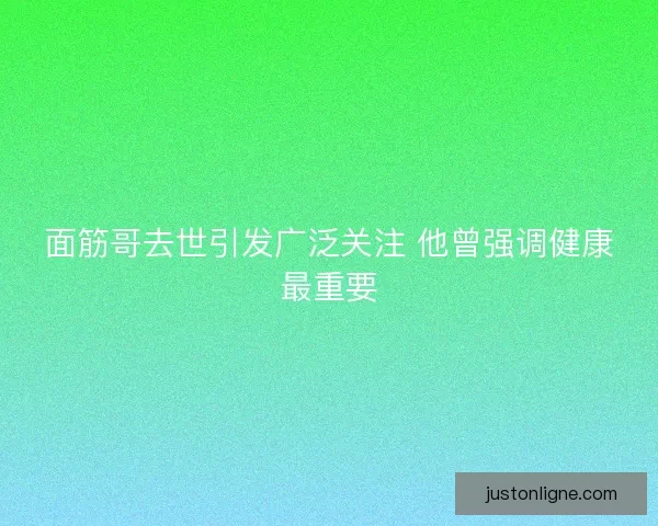 面筋哥去世引发广泛关注 他曾强调健康最重要