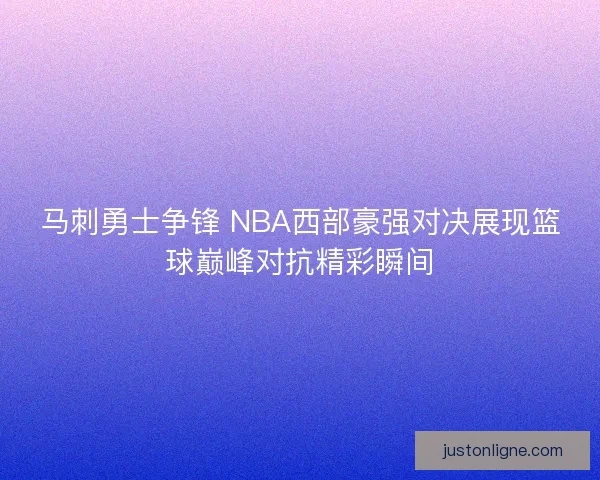 马刺勇士争锋 NBA西部豪强对决展现篮球巅峰对抗精彩瞬间