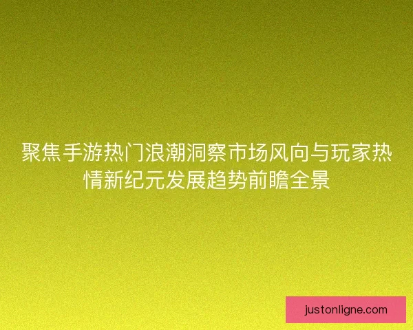 聚焦手游热门浪潮洞察市场风向与玩家热情新纪元发展趋势前瞻全景
