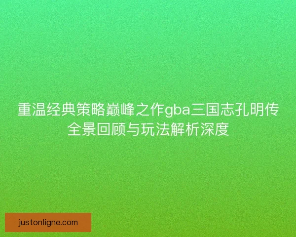 重温经典策略巅峰之作gba三国志孔明传全景回顾与玩法解析深度