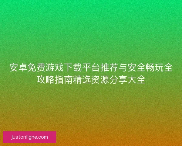 安卓免费游戏下载平台推荐与安全畅玩全攻略指南精选资源分享大全