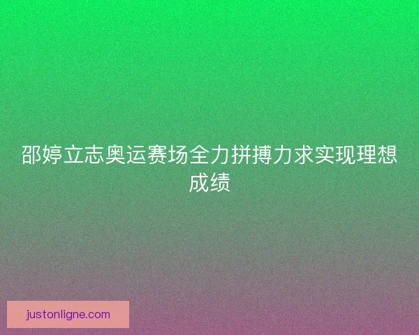 邵婷立志奥运赛场全力拼搏力求实现理想成绩