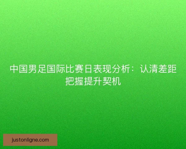 中国男足国际比赛日表现分析：认清差距把握提升契机