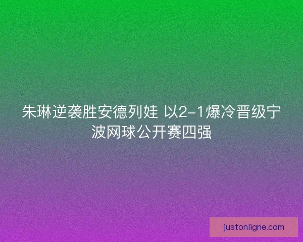 朱琳逆袭胜安德列娃 以2-1爆冷晋级宁波网球公开赛四强