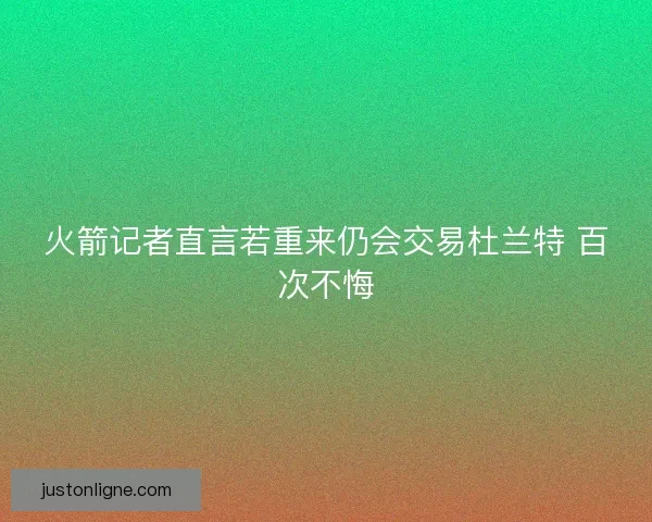 火箭记者直言若重来仍会交易杜兰特 百次不悔