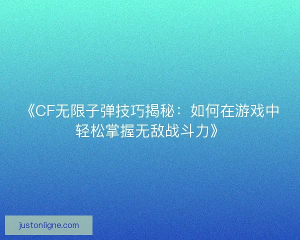 《CF无限子弹技巧揭秘：如何在游戏中轻松掌握无敌战斗力》