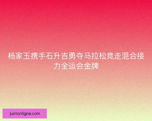 杨家玉携手石升吉勇夺马拉松竞走混合接力全运会金牌