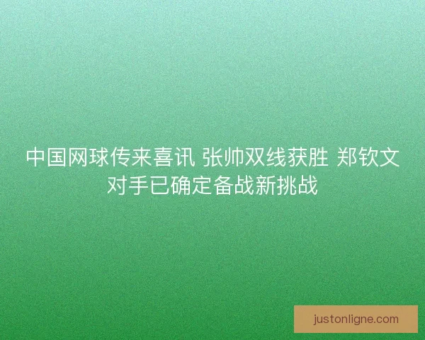 中国网球传来喜讯 张帅双线获胜 郑钦文对手已确定备战新挑战