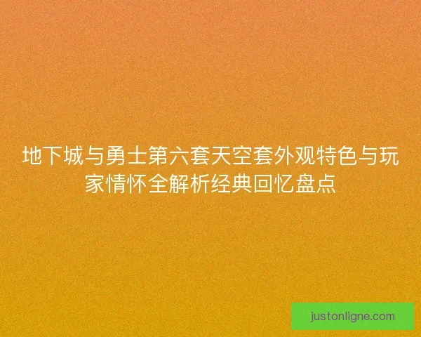 地下城与勇士第六套天空套外观特色与玩家情怀全解析经典回忆盘点