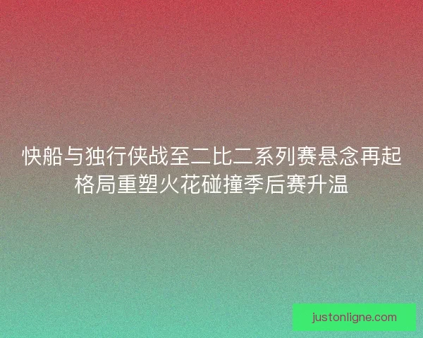 快船与独行侠战至二比二系列赛悬念再起格局重塑火花碰撞季后赛升温