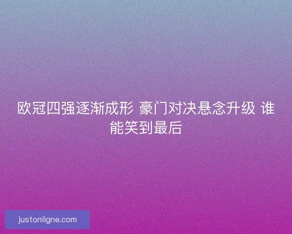 欧冠四强逐渐成形 豪门对决悬念升级 谁能笑到最后