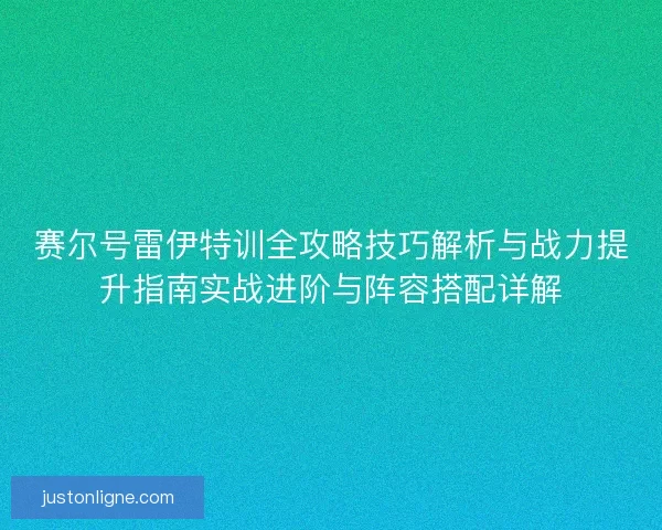 赛尔号雷伊特训全攻略技巧解析与战力提升指南实战进阶与阵容搭配详解
