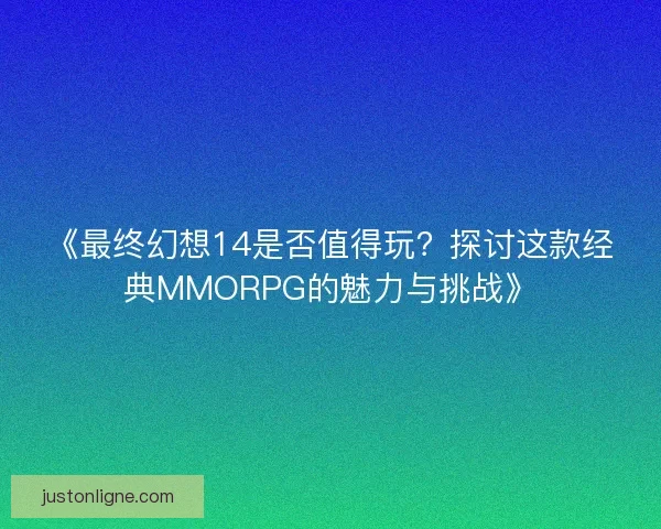 《最终幻想14是否值得玩？探讨这款经典MMORPG的魅力与挑战》