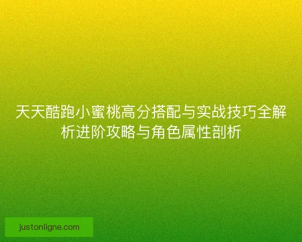 天天酷跑小蜜桃高分搭配与实战技巧全解析进阶攻略与角色属性剖析