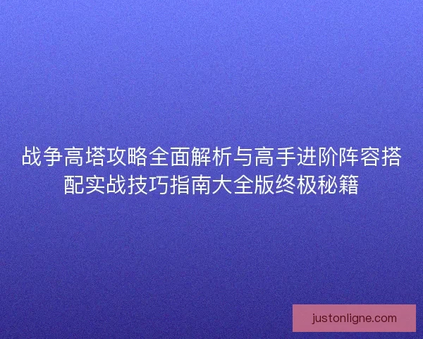 战争高塔攻略全面解析与高手进阶阵容搭配实战技巧指南大全版终极秘籍